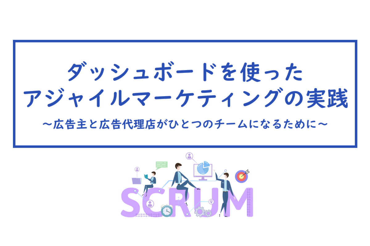 ダッシュボードを使ったアジャイルマーケティングの実践 〜広告主と広告代理店がひとつのチームになるために〜