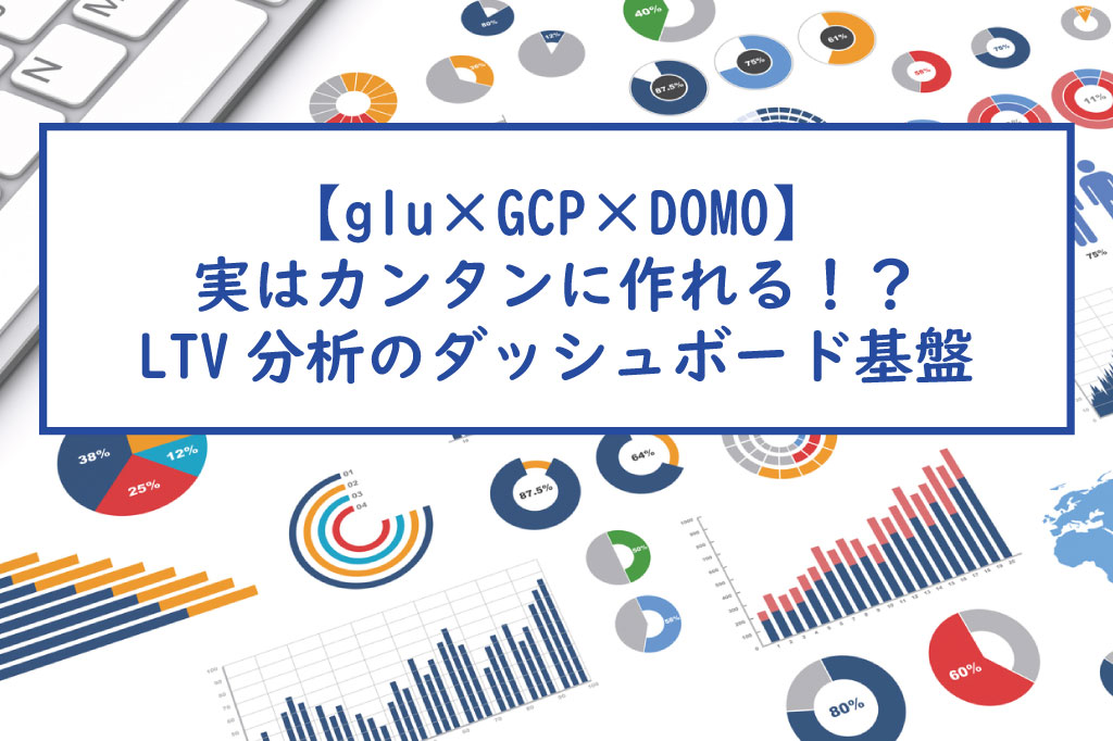 【glu×GCP×DOMO】実はカンタンに作れる！？LTV分析のダッシュボード基盤