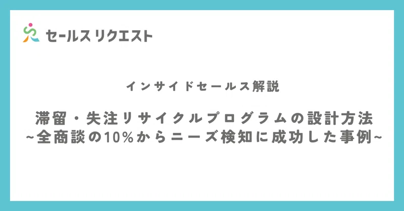 滞留・失注リサイクルプログラムの設計方法~全商談の10%からニーズ検知に成功した事例~